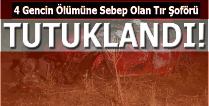 4 Gencin Ölümüne Sebep Olan Tır Şoförü Tutuklandı