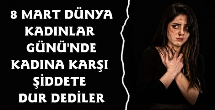 8 Mart Dünya Kadınlar Gününde 'Kadına Şiddete Hayır' Dediler