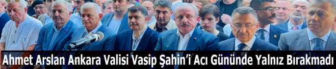 Ahmet Arslan Ankara Valisi Vasip Şahin'i Acı Gününde Yalnız Bırakmadı