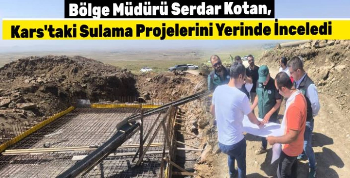 Bölge Müdürü Serdar Kotan, Kars'taki Sulama Projelerini Yerinde İnceledi