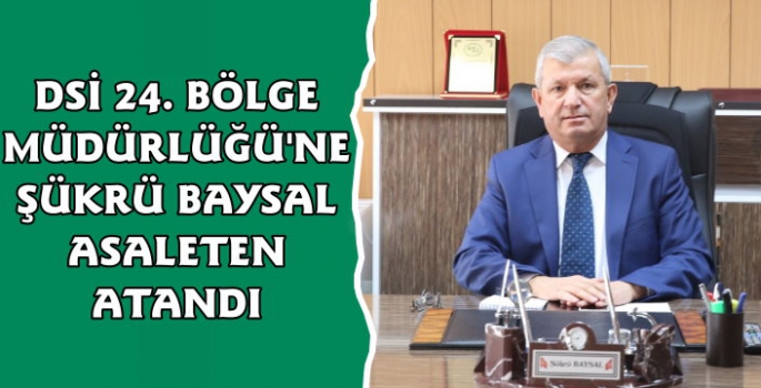 DSİ 24. Bölge Müdürlüğü'ne Şükrü Baysal Asaleten Atandı