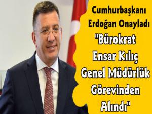 Bürokrat Ensar Kılıç Genel Müdürlük Görevinden Alındı