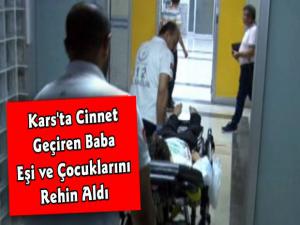 Kars'ta Cinnet Geçiren Baba Eşini ve 2 Çocuğunu Rehin Aldı 