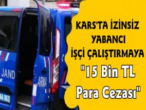 Kars'ta İzinsiz Göçmen Çalıştırılmasına 15 Bin TL Para Cezası