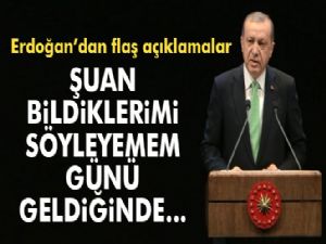 Erdoğan: 'Şuanda bildiklerimi söylemeyecek durumdayım'