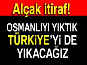 Alçak itiraf: Osmanlıyı yıktık, Türkiye'yi de yıkacağız