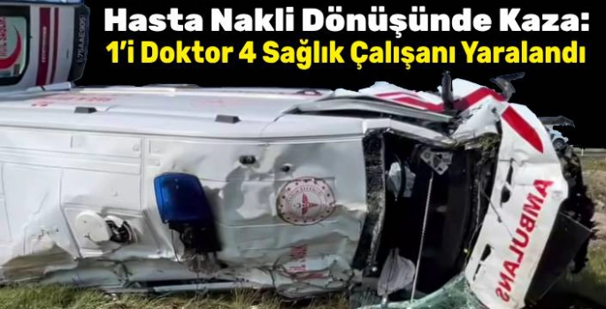 Hasta Nakli Dönüşünde Kaza Yaptılar: 1'i Doktor 4 Sağlık Çalışanı Yaralandı