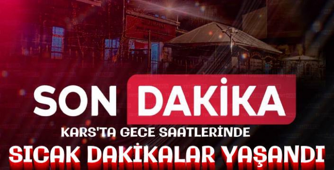 Kars'ta Gece Saatlerinde Sıcak Dakikalar Yaşandı